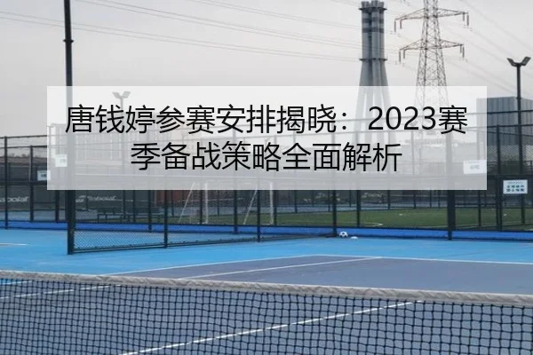 唐钱婷参赛安排揭晓：2023赛季备战策略全面解析