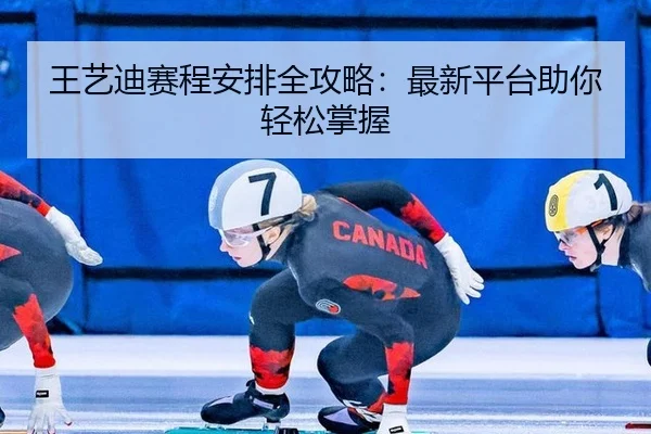 王艺迪赛程安排全攻略：最新平台助你轻松掌握