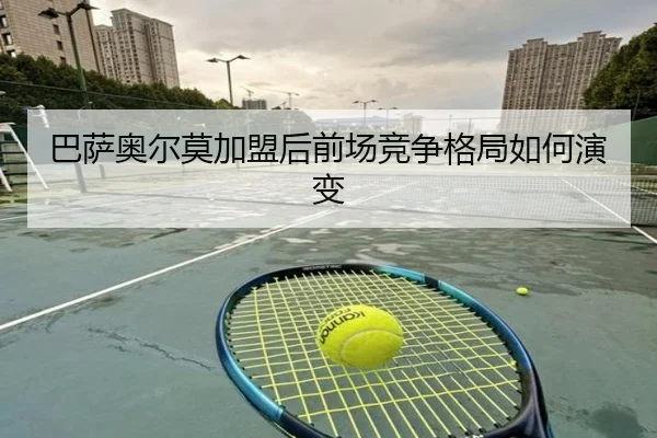 巴萨奥尔莫加盟后前场竞争格局如何演变
